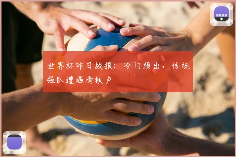 世界杯昨日战报:冷门频出,传统强队遭遇滑铁卢