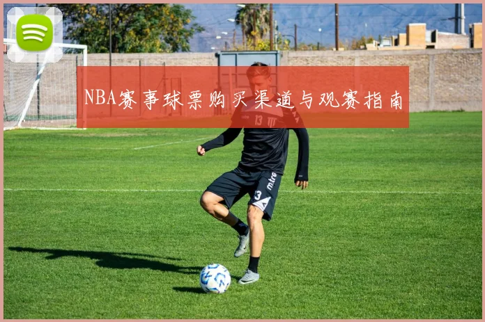 NBA赛事球票购买渠道与观赛指南