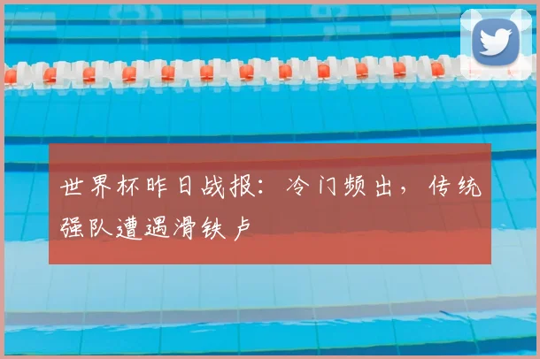 世界杯昨日战报:冷门频出,传统强队遭遇滑铁卢
