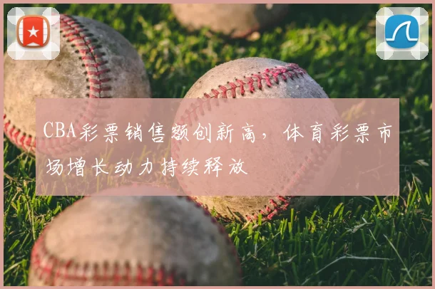 CBA彩票销售额创新高,体育彩票市场增长动力持续释放
