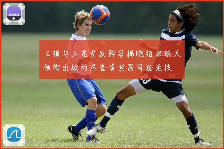 三镇与玉昆首发阵容揭晓绍尔明天领衔出战约尼查黄紫昌同场竞技