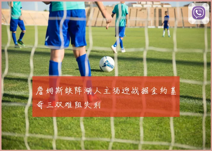 詹姆斯缺阵湖人主场迎战掘金约基奇三双难阻失利