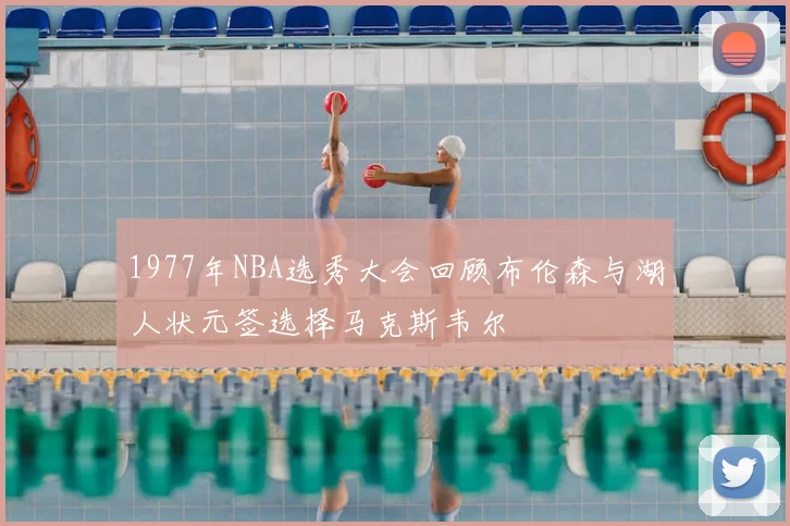 1977年NBA选秀大会回顾布伦森与湖人状元签选择马克斯韦尔