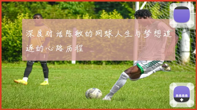 深度对话陈敏的网球人生与梦想追逐的心路历程