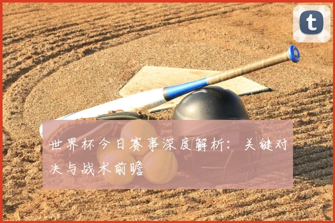 世界杯今日赛事深度解析:关键对决与战术前瞻