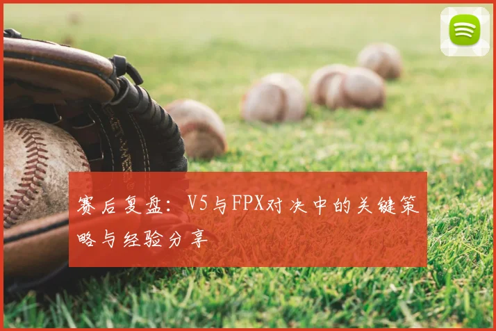 赛后复盘:V5与FPX对决中的关键策略与经验分享