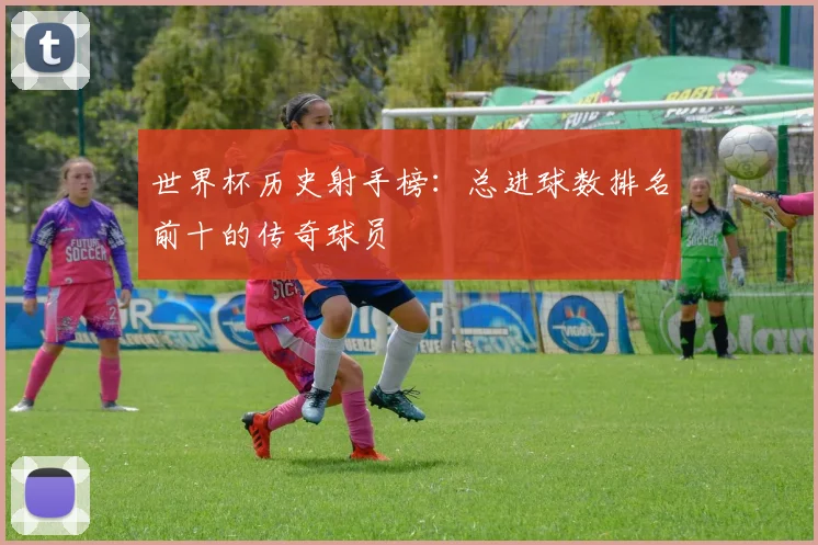 世界杯历史射手榜:总进球数排名前十的传奇球员