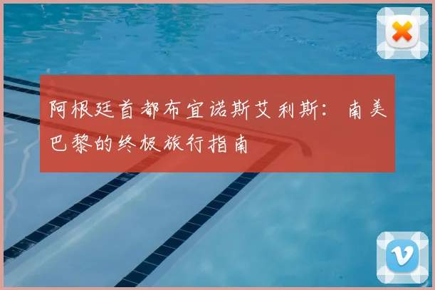 阿根廷首都布宜诺斯艾利斯:南美巴黎的终极旅行指南