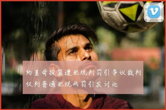 约基奇投篮遭犯规判罚引争议裁判仅判普通犯规两罚引发讨论