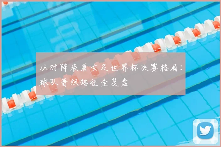 从对阵表看女足世界杯决赛格局:球队晋级路径全复盘