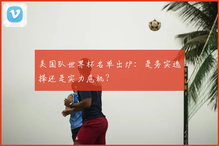 美国队世界杯名单出炉:是务实选择还是实力危机?