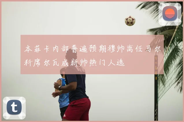 本菲卡内部普遍预期穆帅离任马尔科席尔瓦成新帅热门人选