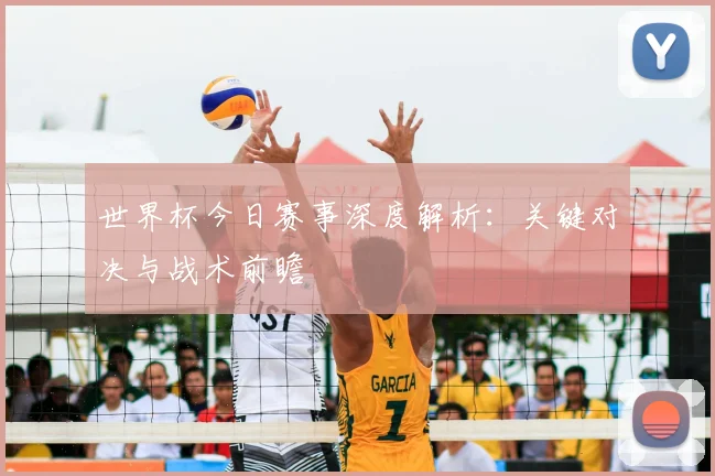 世界杯今日赛事深度解析:关键对决与战术前瞻