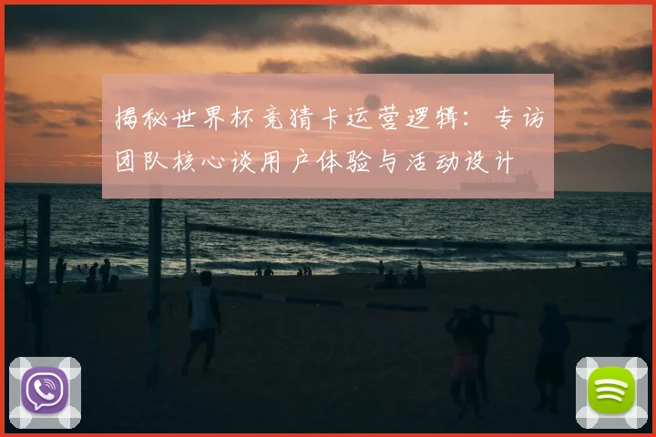揭秘世界杯竞猜卡运营逻辑:专访团队核心谈用户体验与活动设计