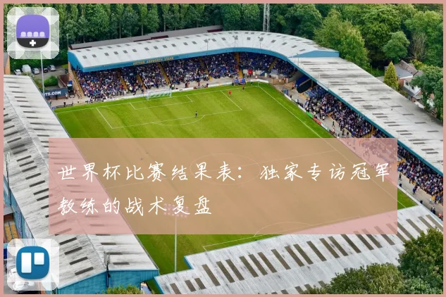 世界杯比赛结果表:独家专访冠军教练的战术复盘