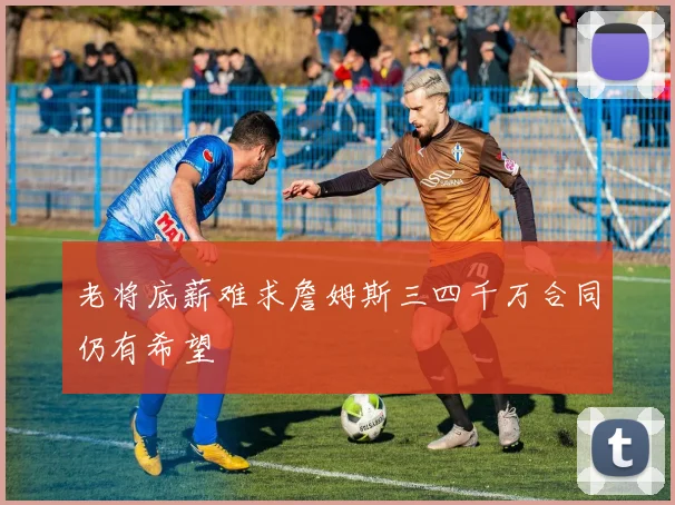 老将底薪难求詹姆斯三四千万合同仍有希望