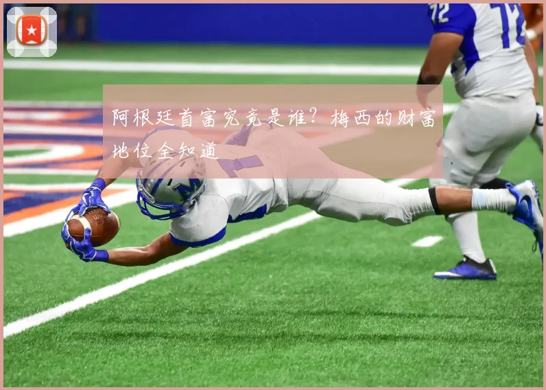 阿根廷首富究竟是谁?梅西的财富地位全知道
