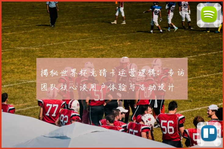 揭秘世界杯竞猜卡运营逻辑：专访团队核心谈用户体验与活动设计