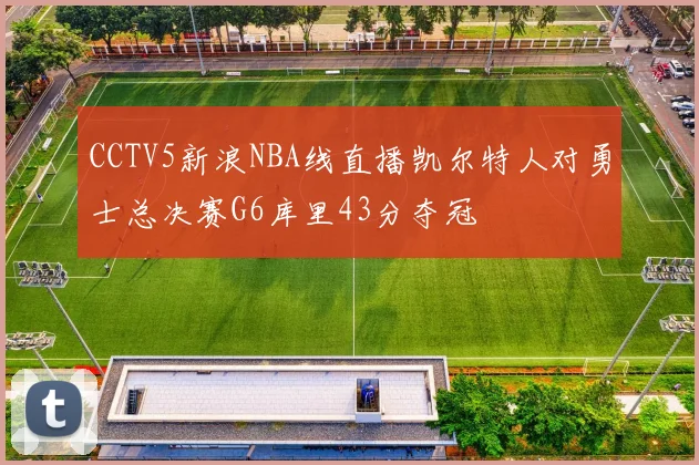 CCTV5新浪NBA线直播凯尔特人对勇士总决赛G6库里43分夺冠