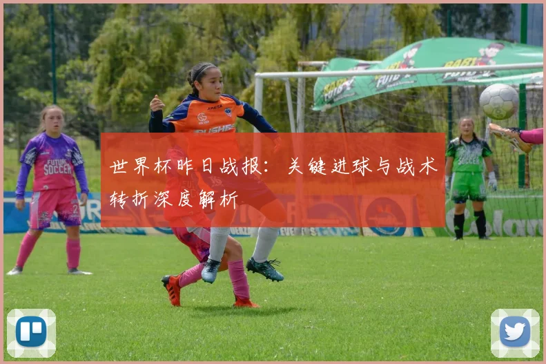 世界杯昨日战报:关键进球与战术转折深度解析