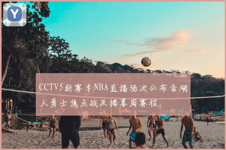 CCTV5新赛季NBA直播场次公布含湖人勇士焦点战及揭幕周赛程