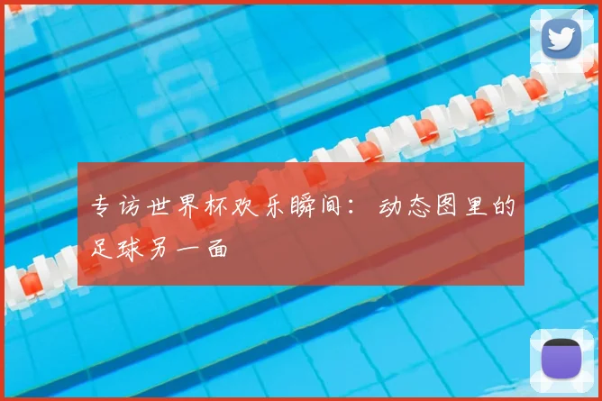 专访世界杯欢乐瞬间:动态图里的足球另一面
