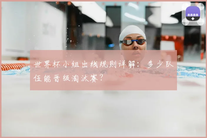 世界杯小组出线规则详解:多少队伍能晋级淘汰赛?