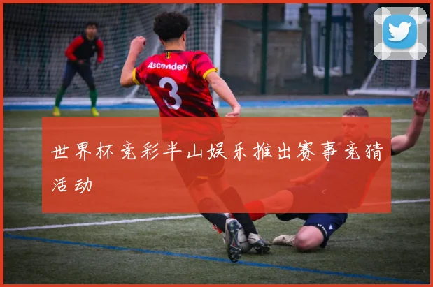 世界杯竞彩半山娱乐推出赛事竞猜活动