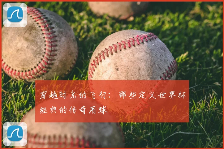 穿越时光的飞行:那些定义世界杯经典的传奇用球