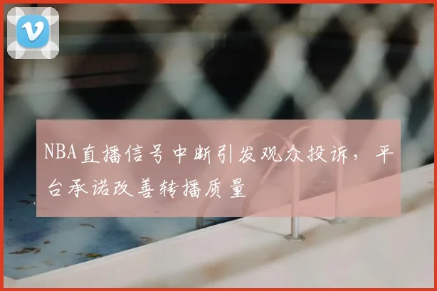 NBA直播信号中断引发观众投诉，平台承诺改善转播质量
