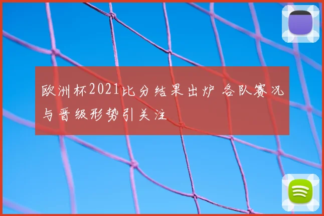 欧洲杯2021比分结果出炉 各队赛况与晋级形势引关注