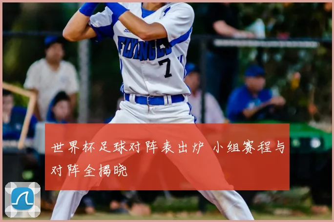 世界杯足球对阵表出炉 小组赛程与对阵全揭晓