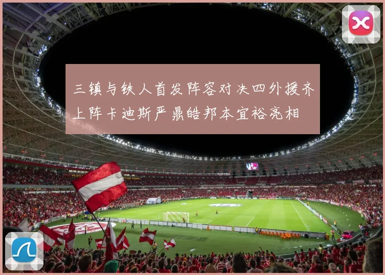 三镇与铁人首发阵容对决四外援齐上阵卡迪斯严鼎皓邦本宜裕亮相