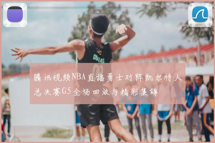腾讯视频NBA直播勇士对阵凯尔特人总决赛G5全场回放与精彩集锦