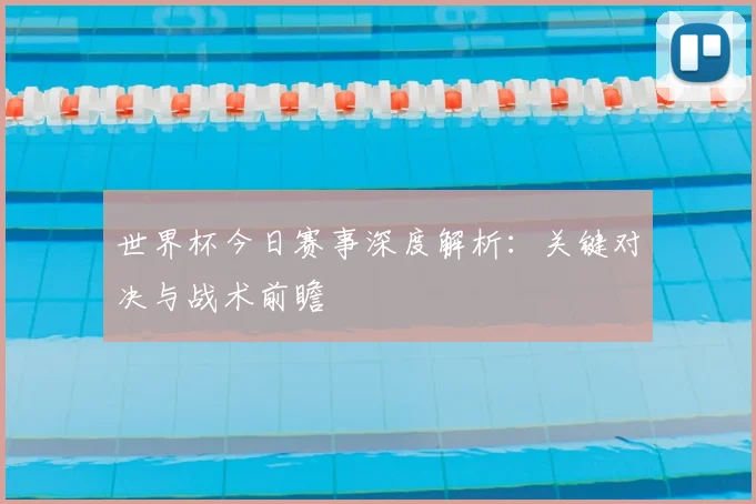 世界杯今日赛事深度解析：关键对决与战术前瞻