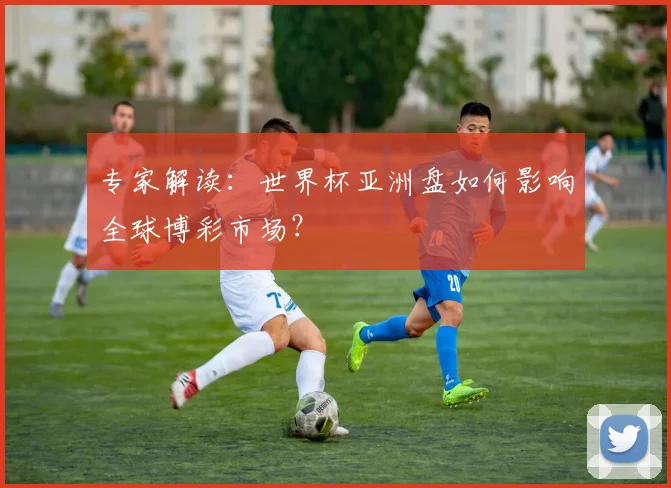 专家解读:世界杯亚洲盘如何影响全球博彩市场?