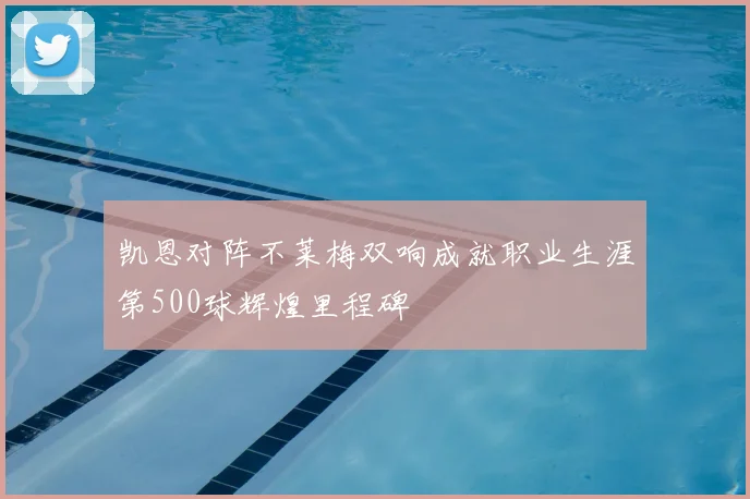 凯恩对阵不莱梅双响成就职业生涯第500球辉煌里程碑