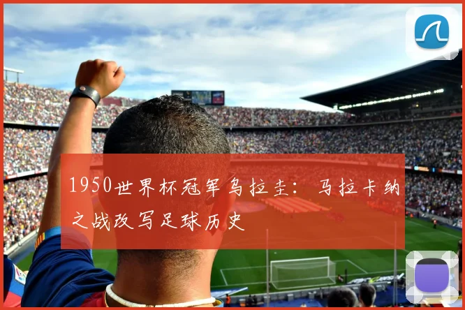 1950世界杯冠军乌拉圭：马拉卡纳之战改写足球历史