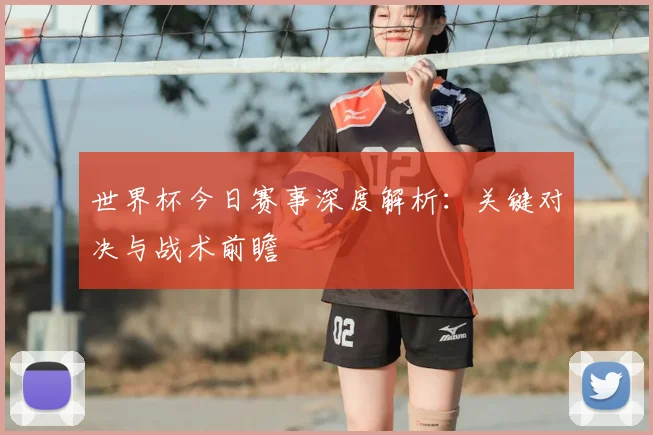 世界杯今日赛事深度解析：关键对决与战术前瞻
