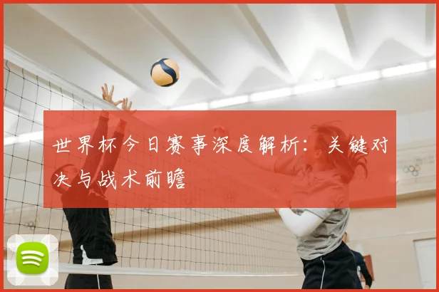 世界杯今日赛事深度解析:关键对决与战术前瞻