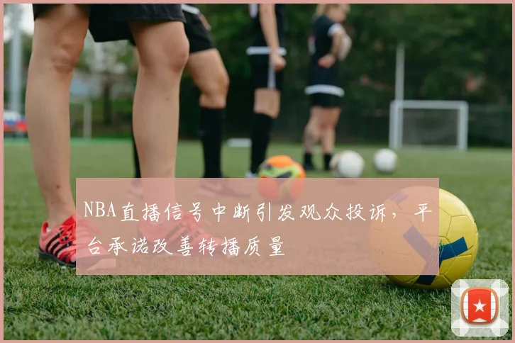 NBA直播信号中断引发观众投诉，平台承诺改善转播质量