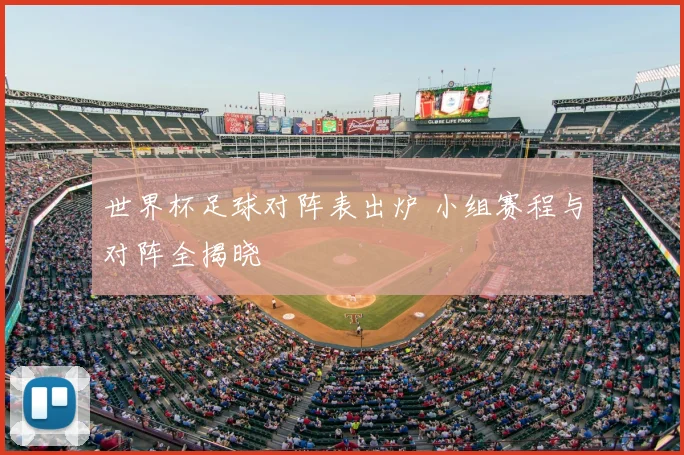 世界杯足球对阵表出炉 小组赛程与对阵全揭晓