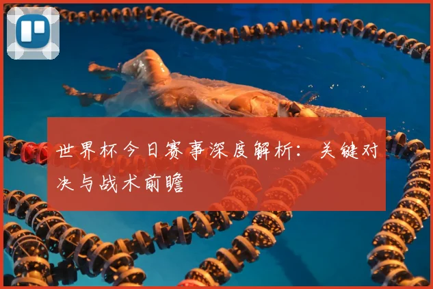 世界杯今日赛事深度解析:关键对决与战术前瞻