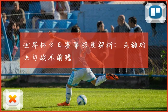 世界杯今日赛事深度解析：关键对决与战术前瞻