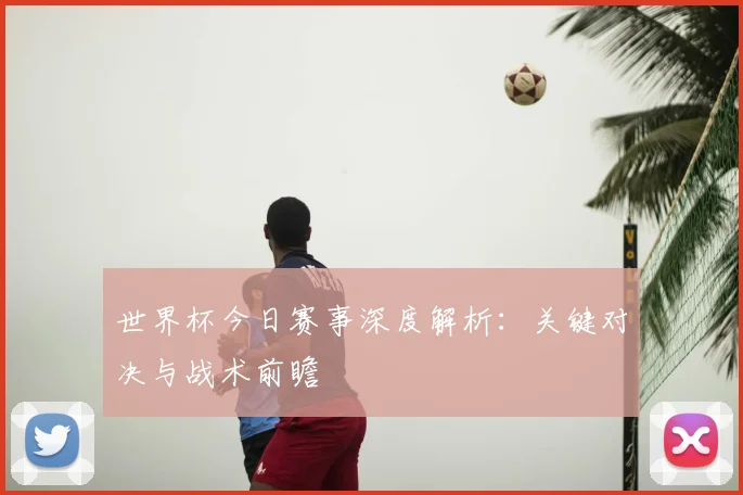 世界杯今日赛事深度解析:关键对决与战术前瞻