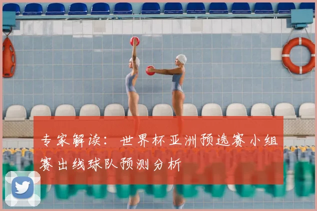 专家解读：世界杯亚洲预选赛小组赛出线球队预测分析