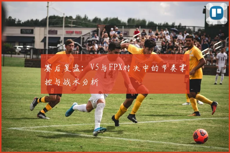 赛后复盘:V5与FPX对决中的节奏掌控与战术分析