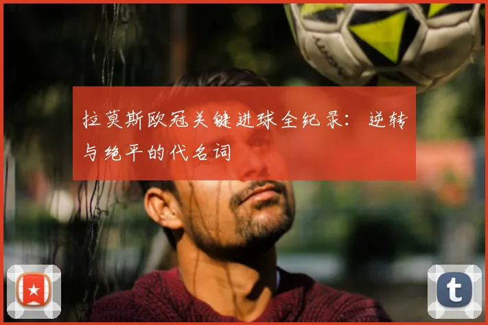 拉莫斯欧冠关键进球全纪录：逆转与绝平的代名词