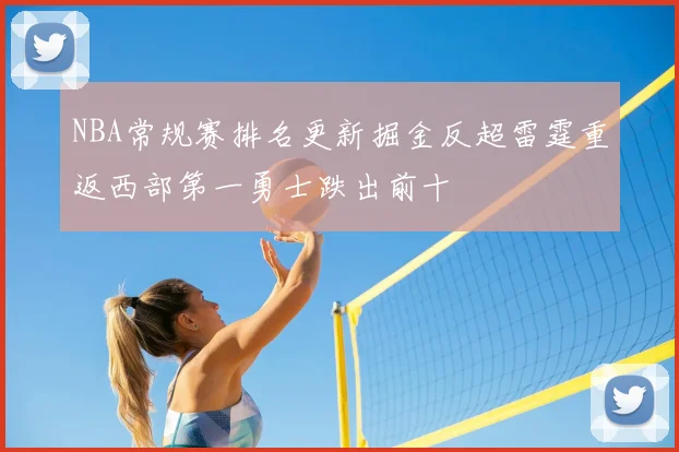 NBA常规赛排名更新掘金反超雷霆重返西部第一勇士跌出前十