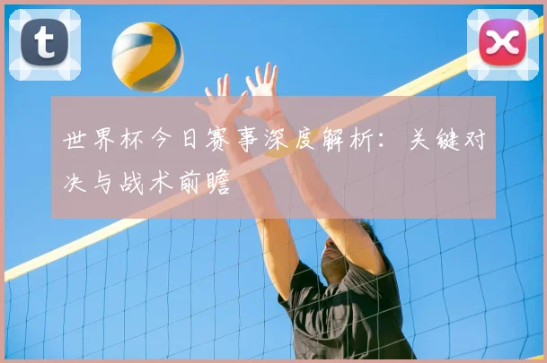 世界杯今日赛事深度解析:关键对决与战术前瞻